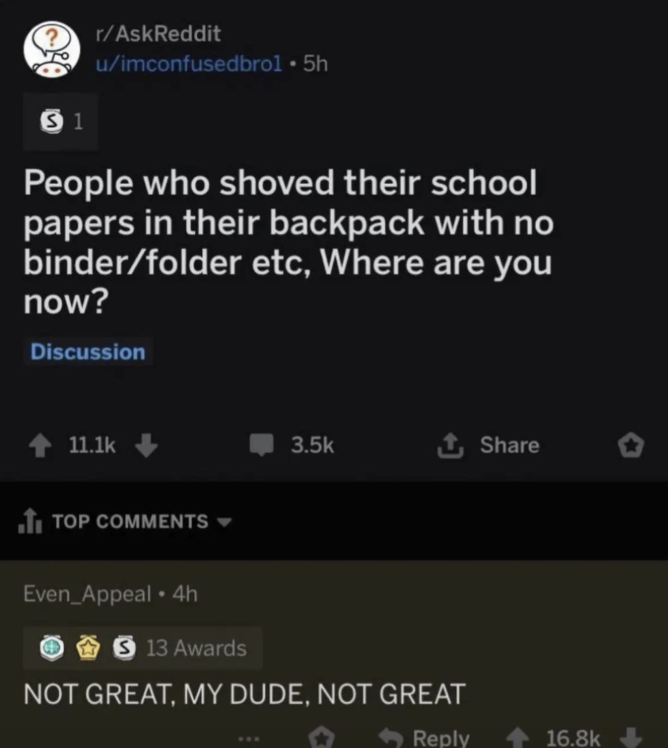 screenshot - 3 1 rAskReddit uimconfusedbrol 5h People who shoved their school papers in their backpack with no binderfolder etc, Where are you now? Discussion Top Even Appeal. 4h 13 Awards Not Great, My Dude, Not Great